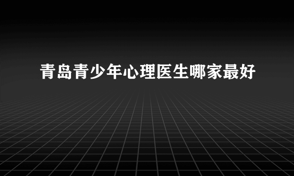 青岛青少年心理医生哪家最好