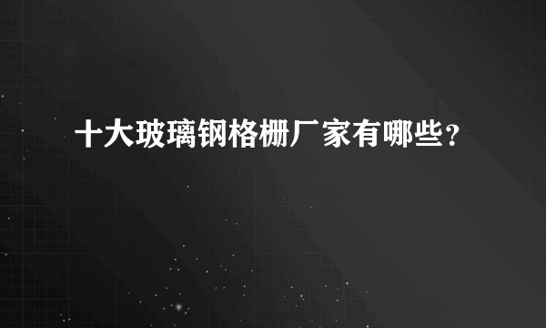 十大玻璃钢格栅厂家有哪些？