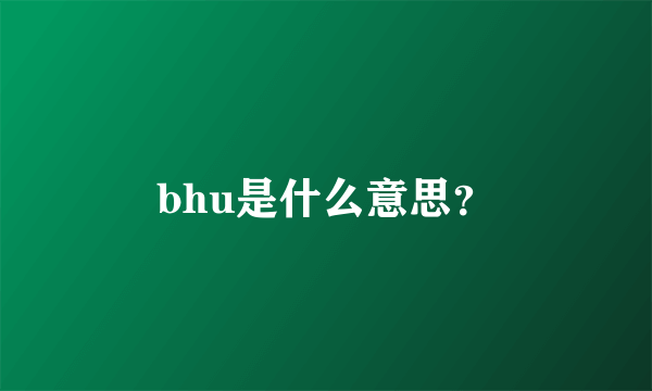 bhu是什么意思？