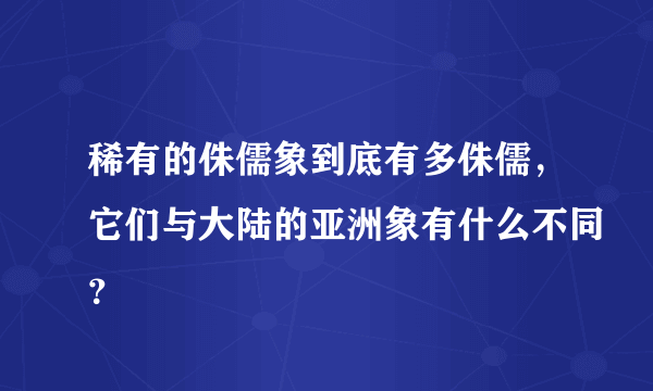 稀有的侏儒象到底有多侏儒，它们与大陆的亚洲象有什么不同？