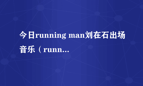 今日running man刘在石出场音乐（running man20130707 37.48 刘在石给雪莉唱的那首歌叫什么）