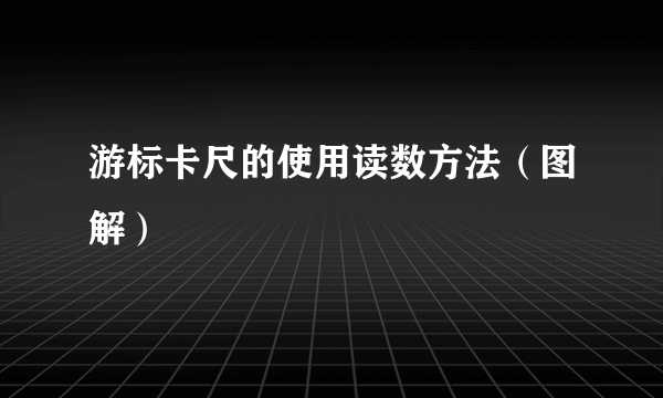 游标卡尺的使用读数方法（图解）