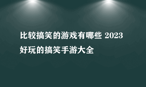 比较搞笑的游戏有哪些 2023好玩的搞笑手游大全