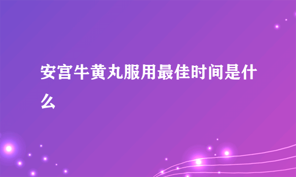 安宫牛黄丸服用最佳时间是什么