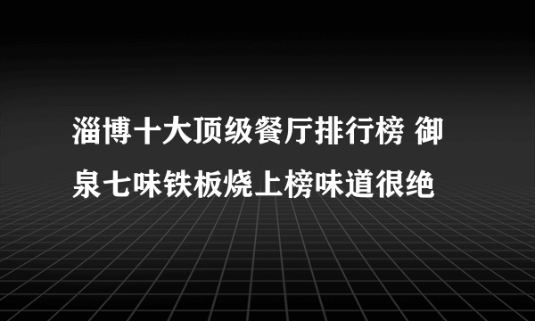 淄博十大顶级餐厅排行榜 御泉七味铁板烧上榜味道很绝