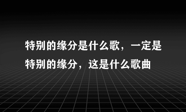 特别的缘分是什么歌，一定是特别的缘分，这是什么歌曲