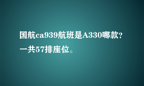 国航ca939航班是A330哪款？一共57排座位。