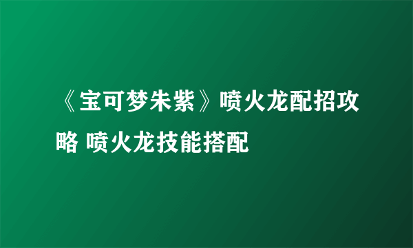 《宝可梦朱紫》喷火龙配招攻略 喷火龙技能搭配