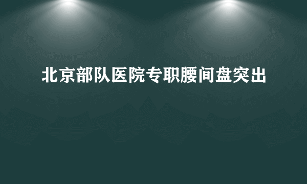 北京部队医院专职腰间盘突出