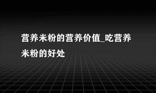 营养米粉的营养价值_吃营养米粉的好处