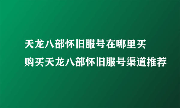 天龙八部怀旧服号在哪里买 购买天龙八部怀旧服号渠道推荐