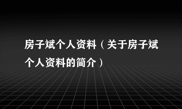 房子斌个人资料（关于房子斌个人资料的简介）