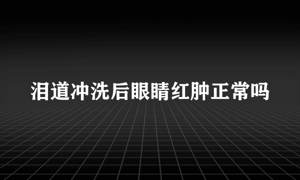 泪道冲洗后眼睛红肿正常吗