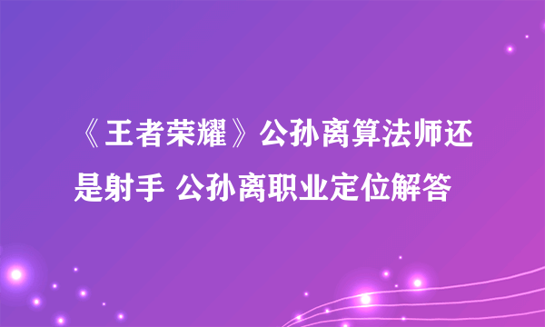 《王者荣耀》公孙离算法师还是射手 公孙离职业定位解答