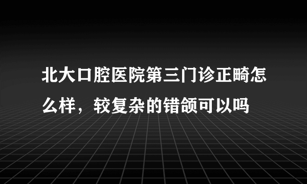 北大口腔医院第三门诊正畸怎么样，较复杂的错颌可以吗