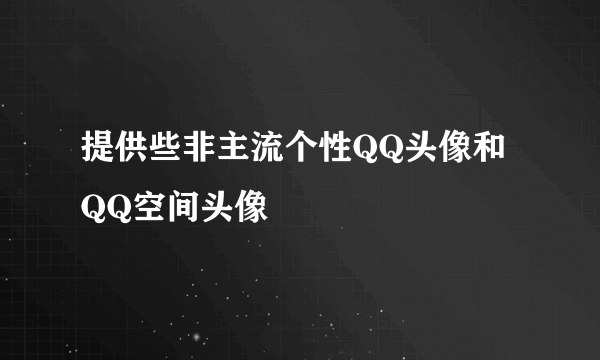 提供些非主流个性QQ头像和QQ空间头像