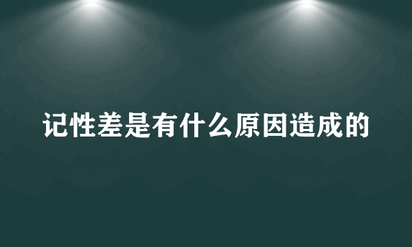 记性差是有什么原因造成的