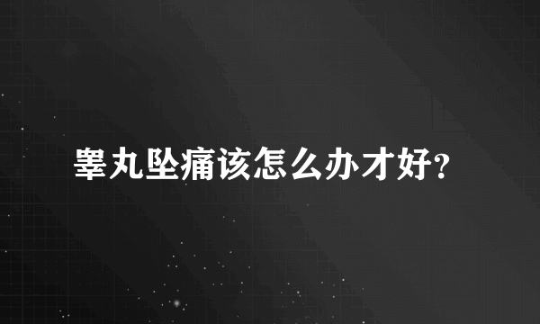 睾丸坠痛该怎么办才好？