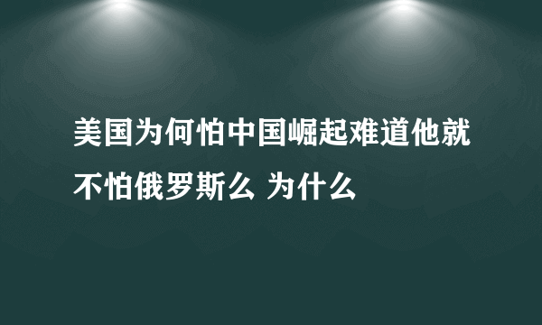 美国为何怕中国崛起难道他就不怕俄罗斯么 为什么