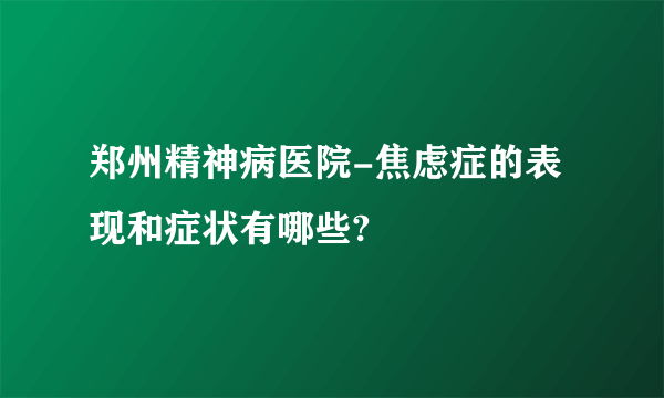 郑州精神病医院-焦虑症的表现和症状有哪些?