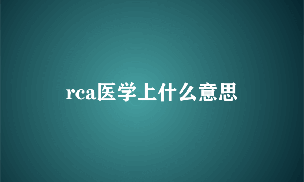 rca医学上什么意思