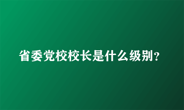 省委党校校长是什么级别？