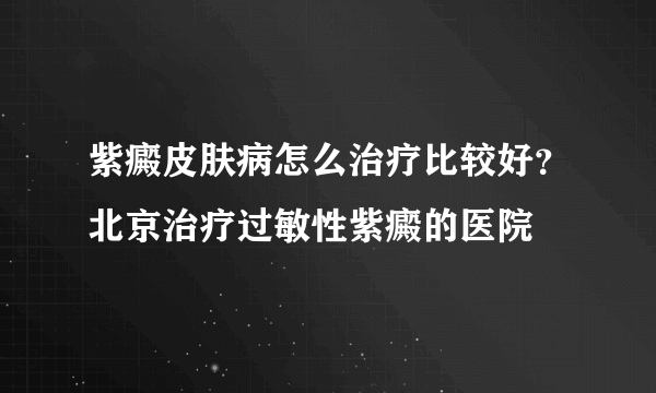 紫癜皮肤病怎么治疗比较好？北京治疗过敏性紫癜的医院