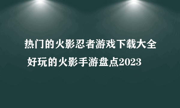 热门的火影忍者游戏下载大全 好玩的火影手游盘点2023