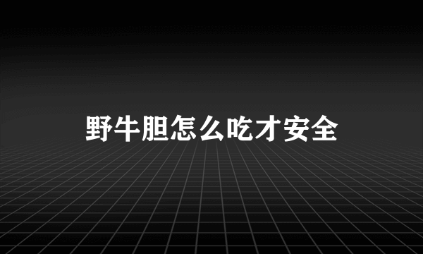 野牛胆怎么吃才安全