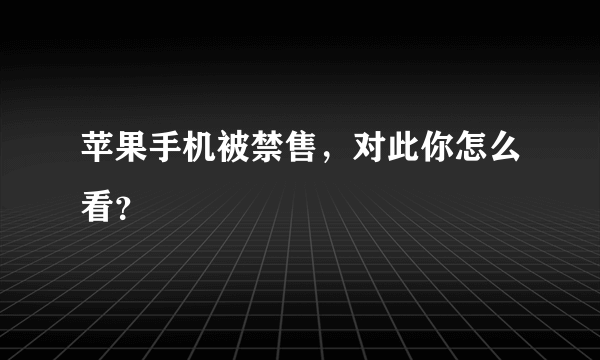 苹果手机被禁售，对此你怎么看？