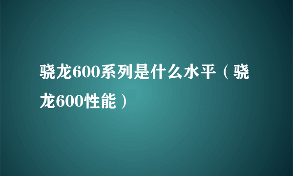 骁龙600系列是什么水平（骁龙600性能）