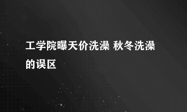 工学院曝天价洗澡 秋冬洗澡的误区