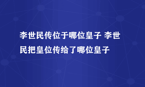 李世民传位于哪位皇子 李世民把皇位传给了哪位皇子