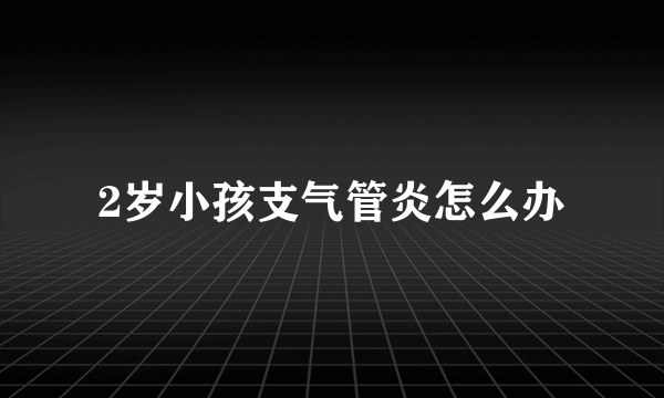 2岁小孩支气管炎怎么办