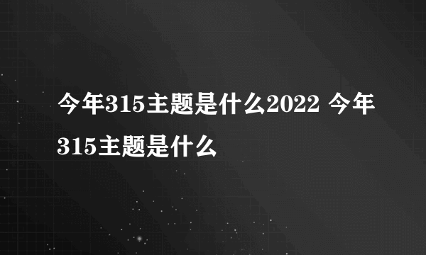 今年315主题是什么2022 今年315主题是什么