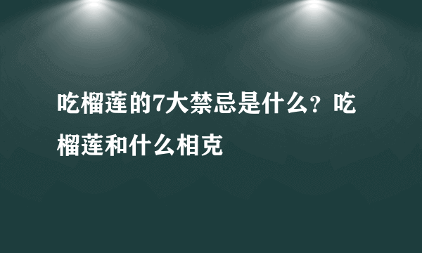 吃榴莲的7大禁忌是什么？吃榴莲和什么相克