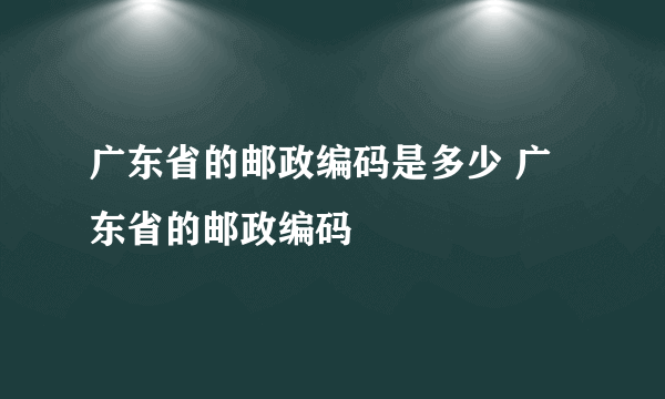 广东省的邮政编码是多少 广东省的邮政编码