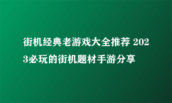 街机经典老游戏大全推荐 2023必玩的街机题材手游分享