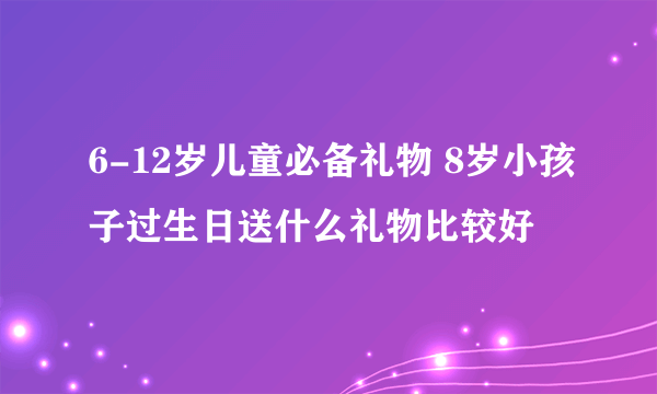 6-12岁儿童必备礼物 8岁小孩子过生日送什么礼物比较好