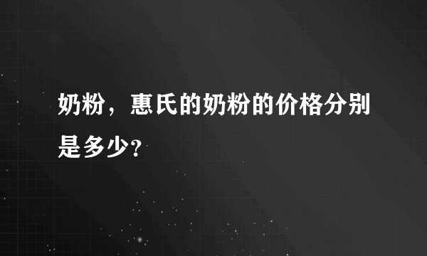 奶粉，惠氏的奶粉的价格分别是多少？