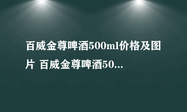 百威金尊啤酒500ml价格及图片 百威金尊啤酒500ml多少钱一瓶