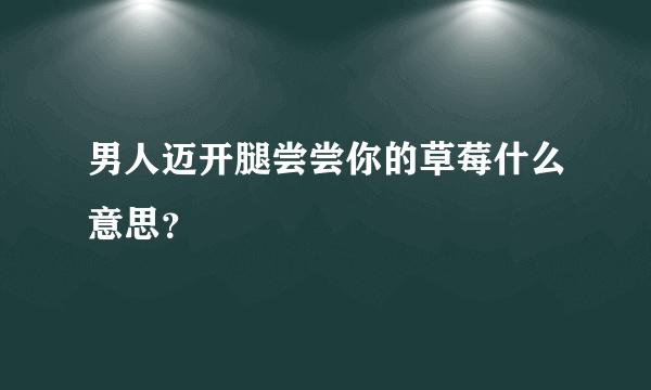 男人迈开腿尝尝你的草莓什么意思？