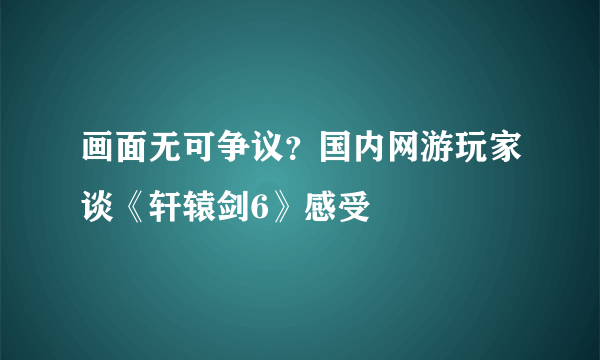 画面无可争议？国内网游玩家谈《轩辕剑6》感受