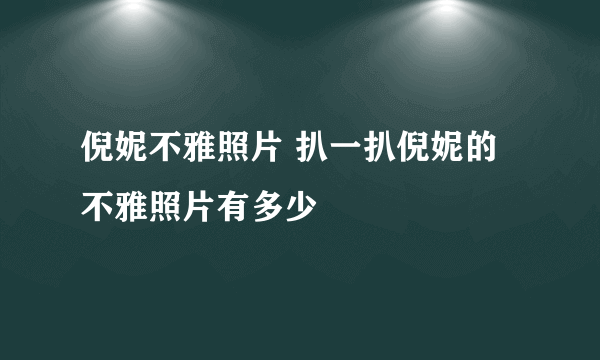 倪妮不雅照片 扒一扒倪妮的不雅照片有多少