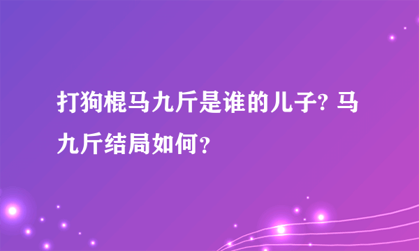 打狗棍马九斤是谁的儿子? 马九斤结局如何？