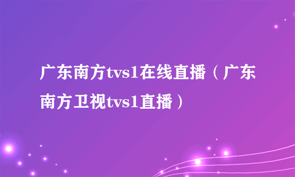 广东南方tvs1在线直播（广东南方卫视tvs1直播）