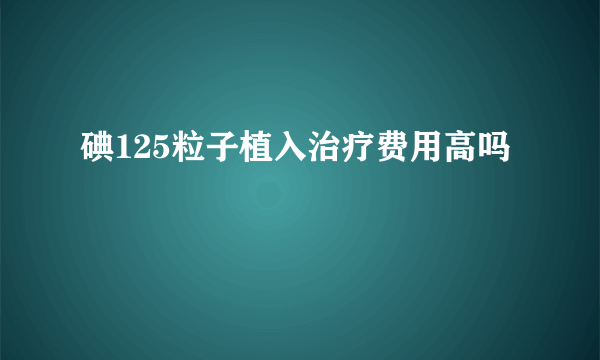 碘125粒子植入治疗费用高吗