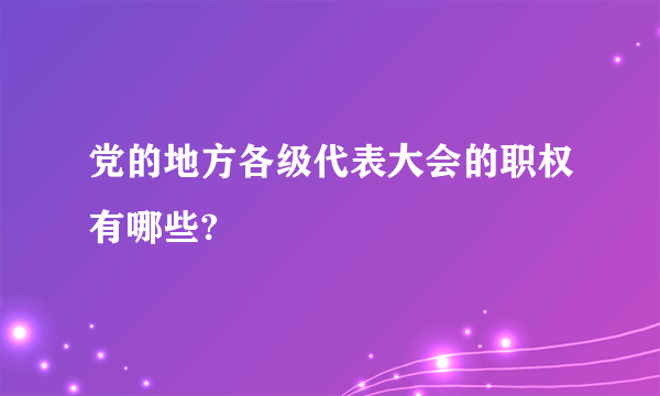 党的地方各级代表大会的职权有哪些?