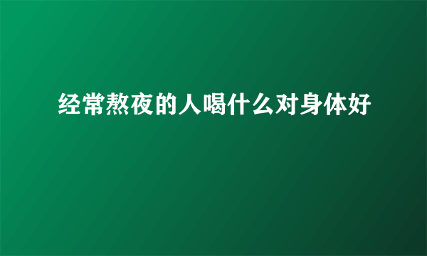 经常熬夜的人喝什么对身体好