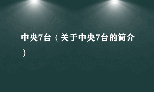 中央7台（关于中央7台的简介）